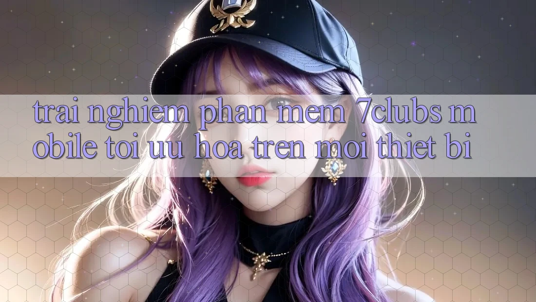 Trải nghiệm Phần mềm 7clubs Mobile - Tối Ưu Hóa Trên Mọi Thiết Bị Trải nghiệm Phần mềm 7clubs Mobile - Tối Ưu Hóa Trên Mọi Thiết Bị