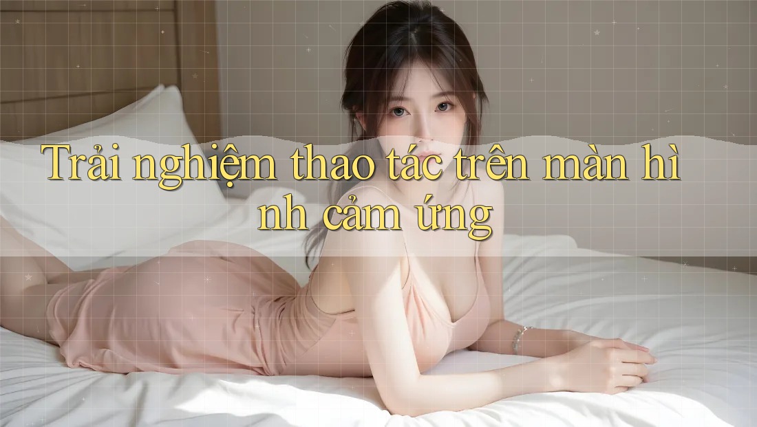 Trải nghiệm thao tác trên màn hình cảm ứng
