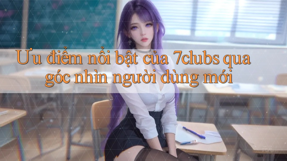 Ưu điểm nổi bật của 7clubs qua góc nhìn người dùng mới Ưu điểm nổi bật của 7clubs qua góc nhìn người dùng mới
