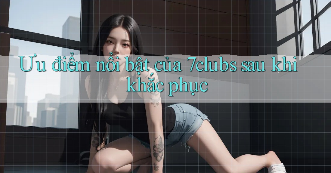 Ưu điểm nổi bật của 7clubs sau khi khắc phục
