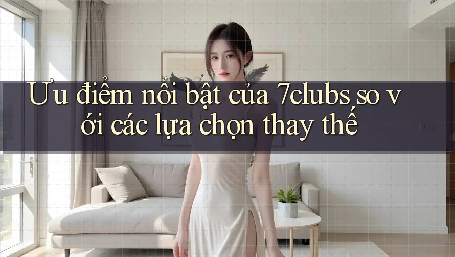 Ưu điểm nổi bật của 7clubs so với các lựa chọn thay thế Ưu điểm nổi bật của 7clubs so với các lựa chọn thay thế