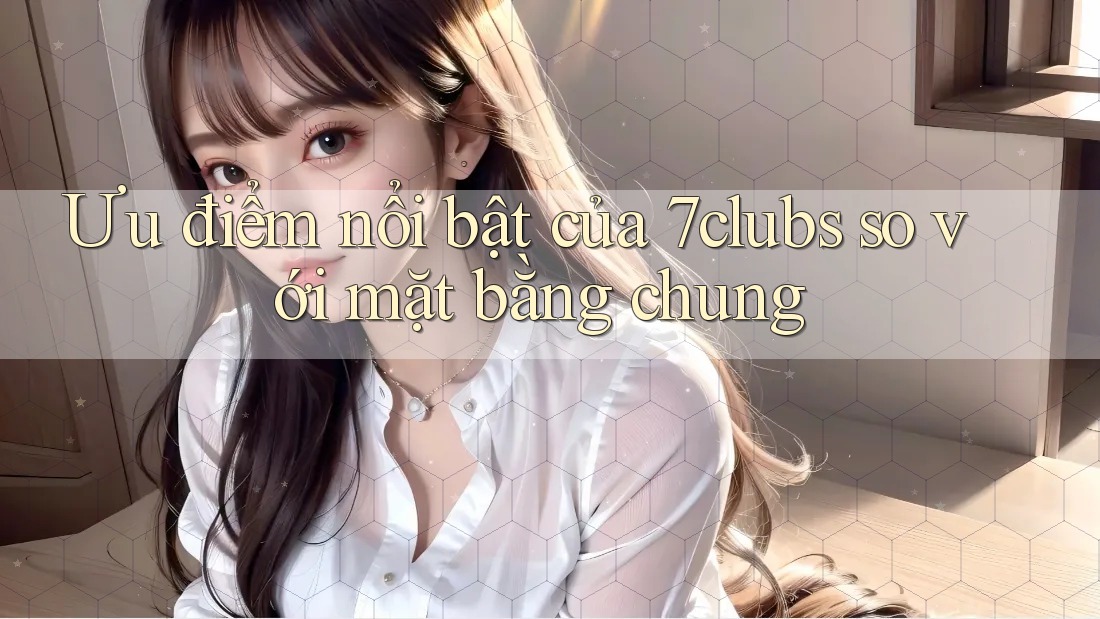Ưu điểm nổi bật của 7clubs so với mặt bằng chung Ưu điểm nổi bật của 7clubs so với mặt bằng chung