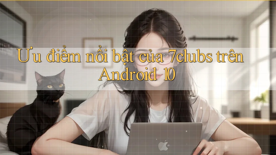 Ưu điểm nổi bật của 7clubs trên Android 10 Ưu điểm nổi bật của 7clubs trên Android 10