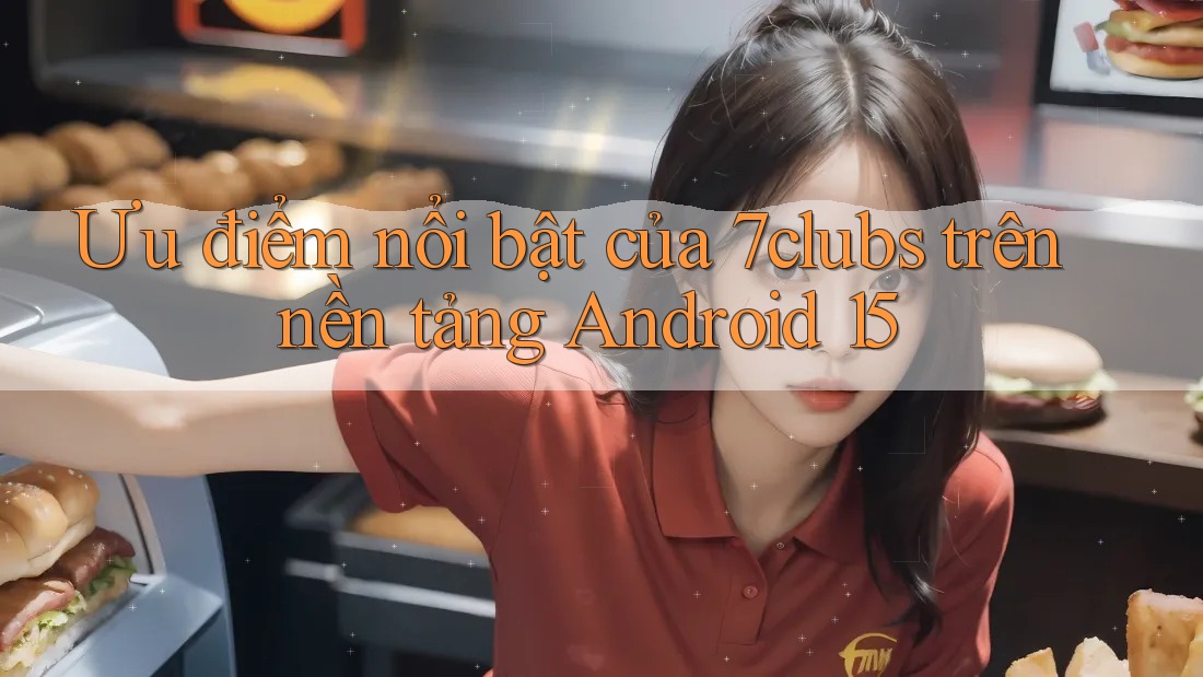 Ưu điểm nổi bật của 7clubs trên nền tảng Android 15 Ưu điểm nổi bật của 7clubs trên nền tảng Android 15
