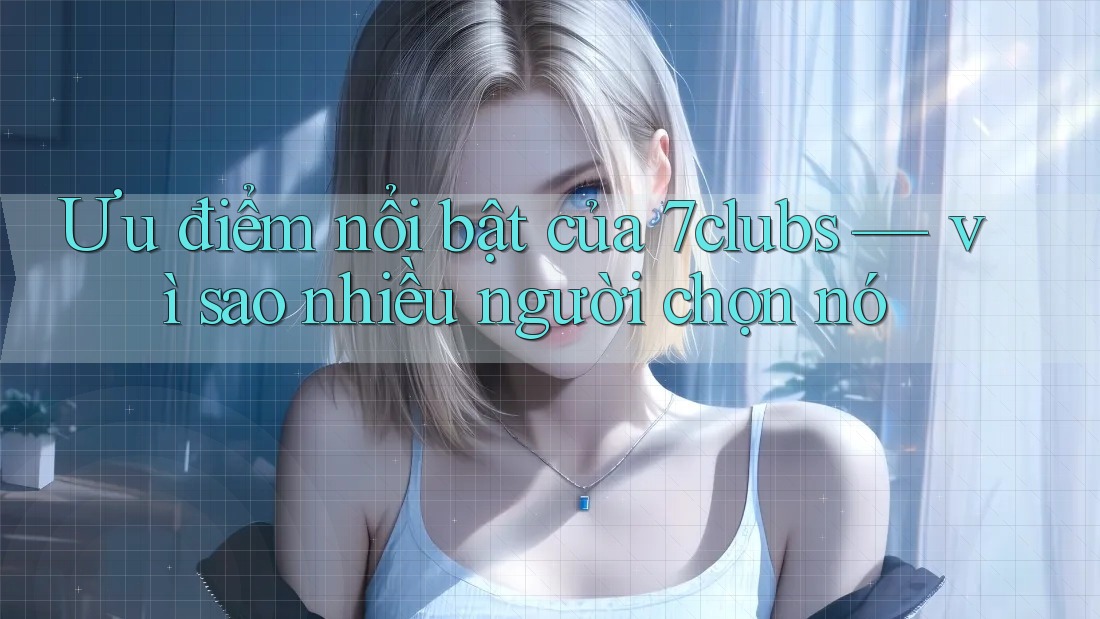 Ưu điểm nổi bật của 7clubs — vì sao nhiều người chọn nó