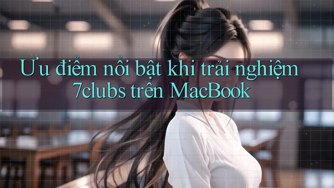 Ưu điểm nổi bật khi trải nghiệm 7clubs trên MacBook