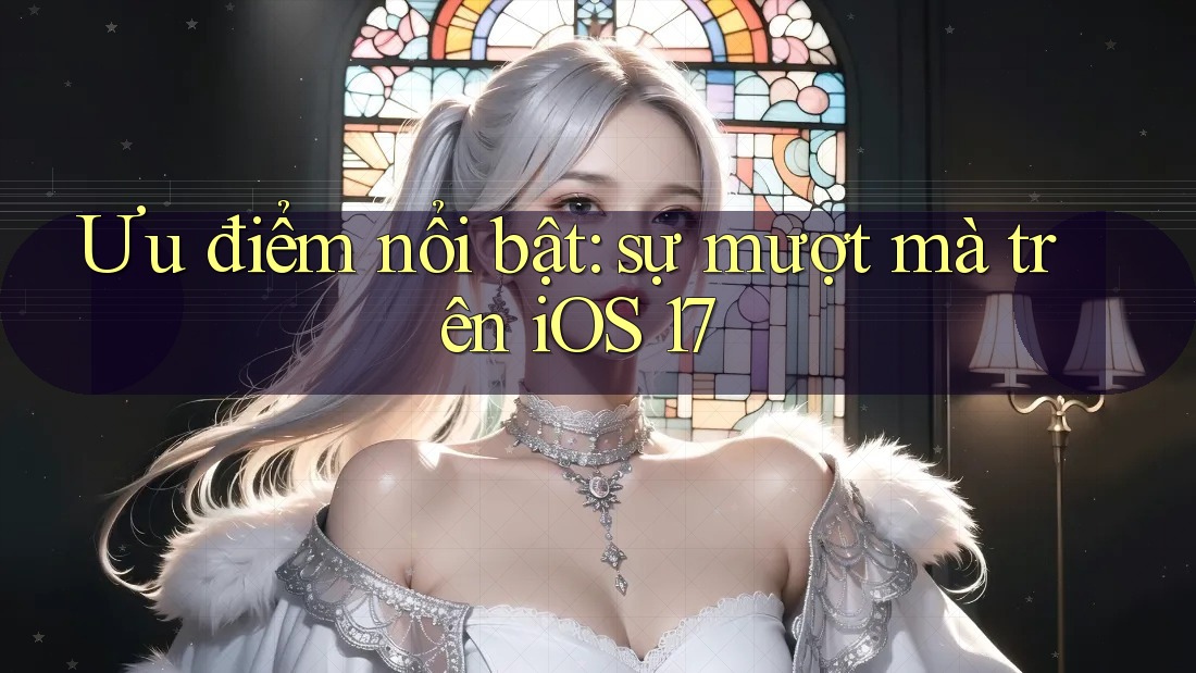 Ưu điểm nổi bật: sự mượt mà trên iOS 17 Ưu điểm nổi bật: sự mượt mà trên iOS 17