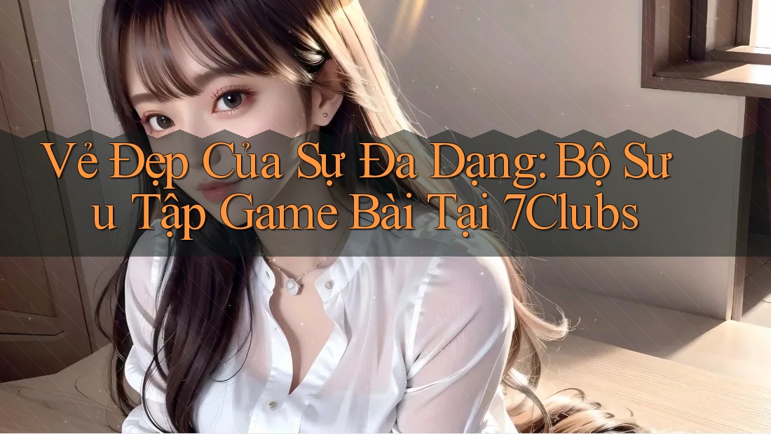 Vẻ Đẹp Của Sự Đa Dạng: Bộ Sưu Tập Game Bài Tại 7Clubs Vẻ Đẹp Của Sự Đa Dạng: Bộ Sưu Tập Game Bài Tại 7Clubs