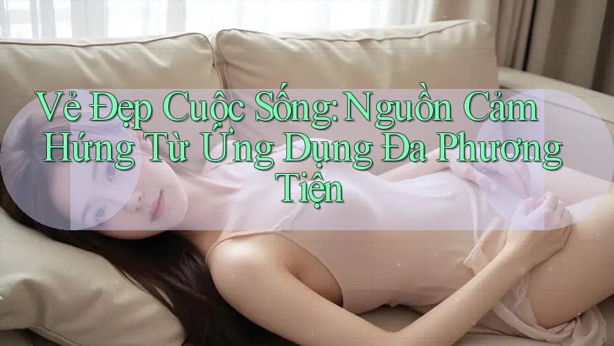Vẻ Đẹp Cuộc Sống: Nguồn Cảm Hứng Từ Ứng Dụng Đa Phương Tiện