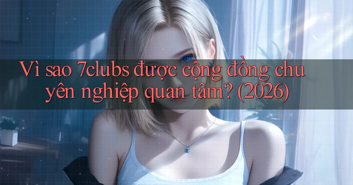 Vì sao 7clubs được cộng đồng chuyên nghiệp quan tâm (2026)