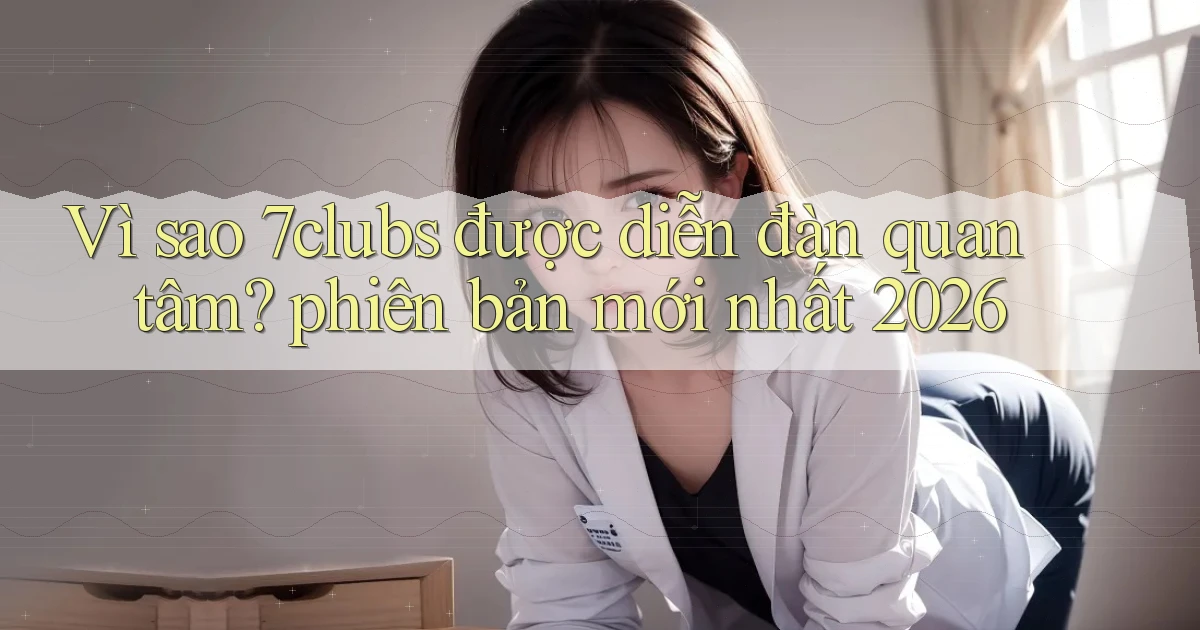 Vì sao 7clubs được diễn đàn quan tâm phiên bản mới nhất 2026