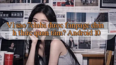 Vì sao 7clubs được fanpage chính thức quan tâm Android 10