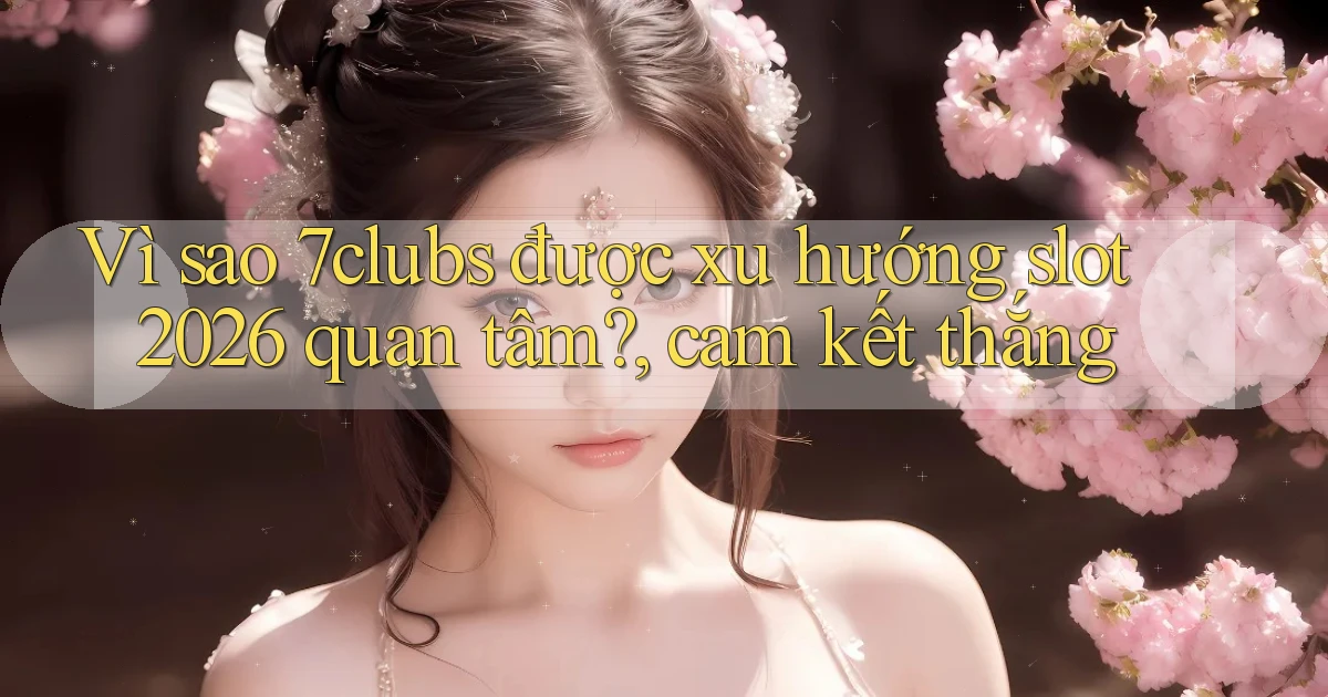 Vì sao 7clubs được xu hướng slot 2026 quan tâm, cam kết thắng