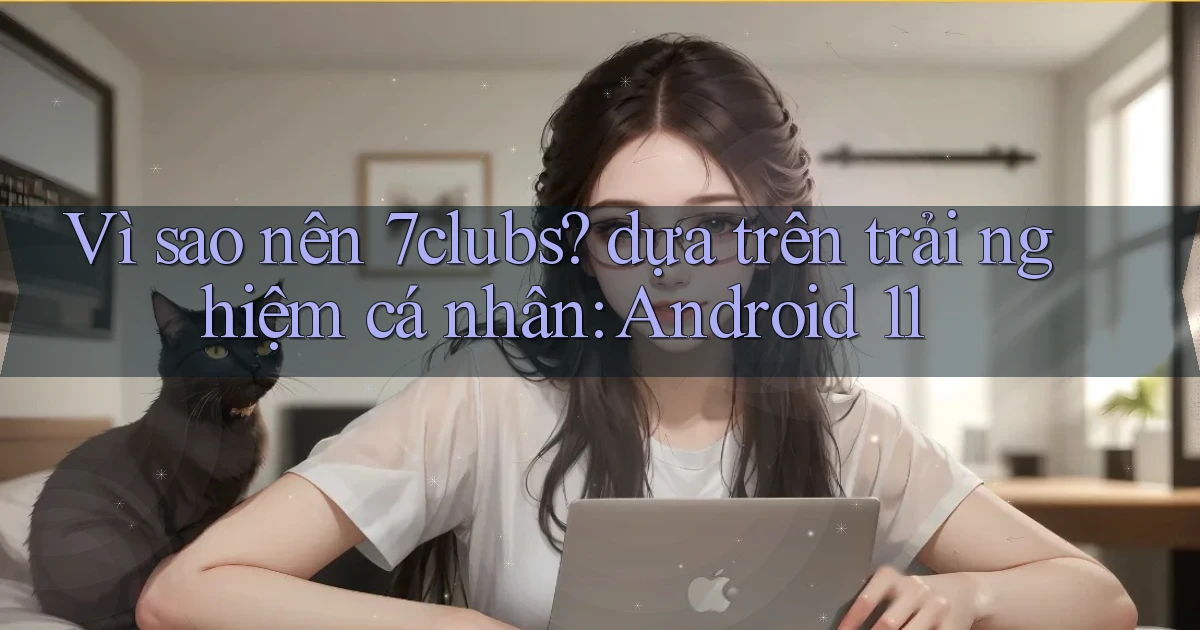 Vì sao nên 7clubs dựa trên trải nghiệm cá nhân Android 11