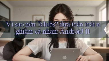 Vì sao nên 7clubs dựa trên trải nghiệm cá nhân Android 11
