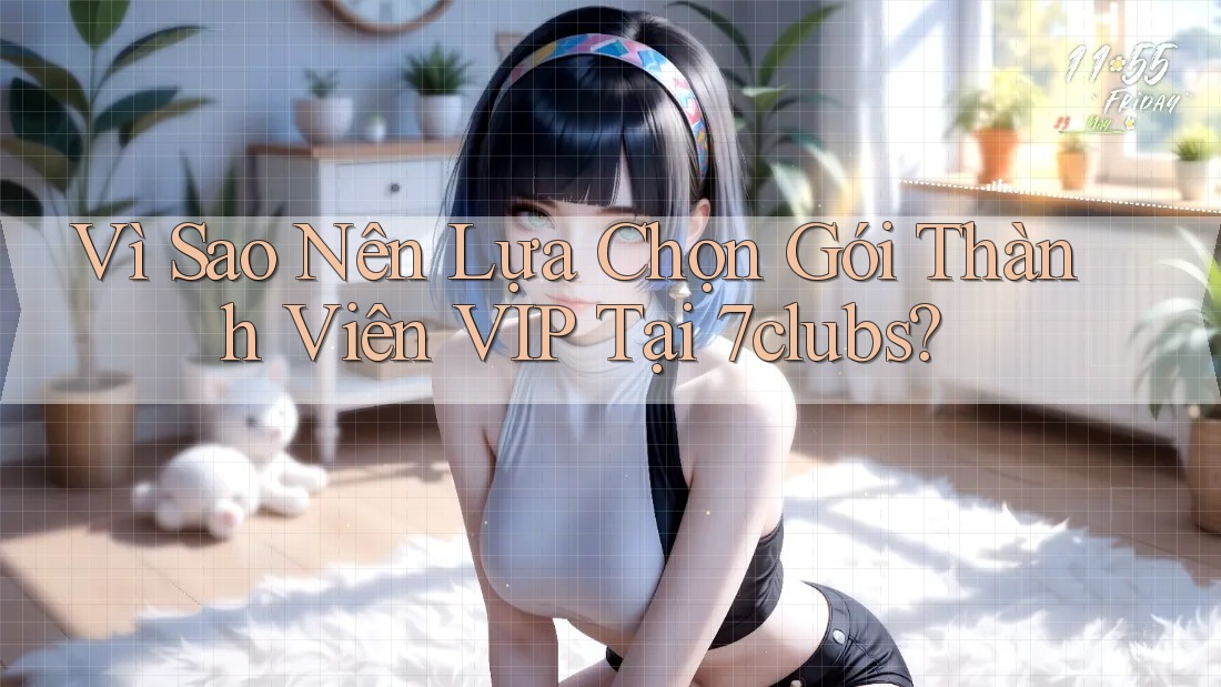 Vì Sao Nên Lựa Chọn Gói Thành Viên VIP Tại 7clubs?