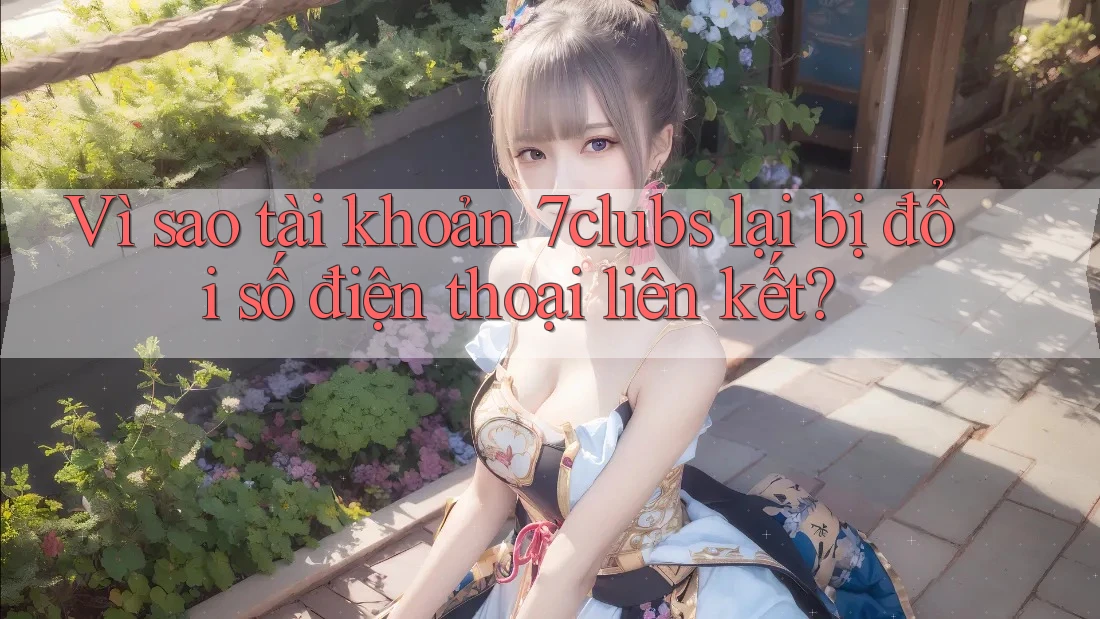 Vì sao tài khoản 7clubs lại bị đổi số điện thoại liên kết?