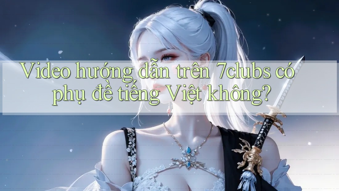 Video hướng dẫn trên 7clubs có phụ đề tiếng Việt không?