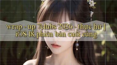 wrap   up 7clubs 2026   thực hư iOS 18, phiên bản cuối cùng