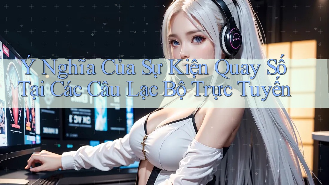 Ý Nghĩa Của Sự Kiện Quay Số Tại Các Câu Lạc Bộ Trực Tuyến Ý Nghĩa Của Sự Kiện Quay Số Tại Các Câu Lạc Bộ Trực Tuyến