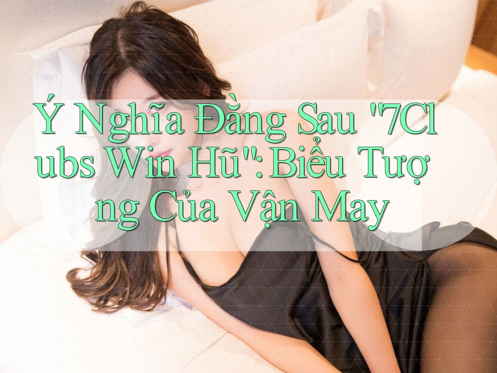 Ý Nghĩa Đằng Sau “7Clubs Win Hũ”: Biểu Tượng Của Vận May